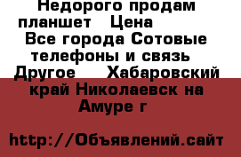 Недорого продам планшет › Цена ­ 9 500 - Все города Сотовые телефоны и связь » Другое   . Хабаровский край,Николаевск-на-Амуре г.